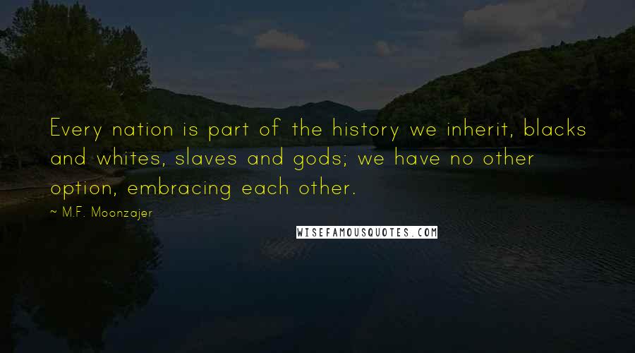 M.F. Moonzajer Quotes: Every nation is part of the history we inherit, blacks and whites, slaves and gods; we have no other option, embracing each other.