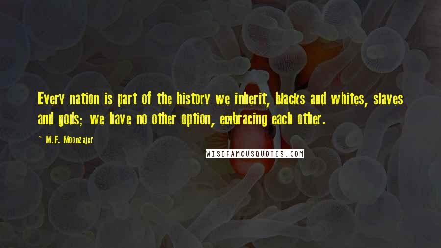 M.F. Moonzajer Quotes: Every nation is part of the history we inherit, blacks and whites, slaves and gods; we have no other option, embracing each other.