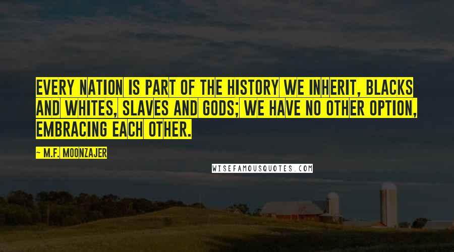 M.F. Moonzajer Quotes: Every nation is part of the history we inherit, blacks and whites, slaves and gods; we have no other option, embracing each other.