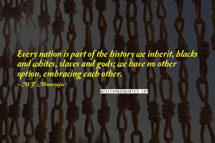 M.F. Moonzajer Quotes: Every nation is part of the history we inherit, blacks and whites, slaves and gods; we have no other option, embracing each other.