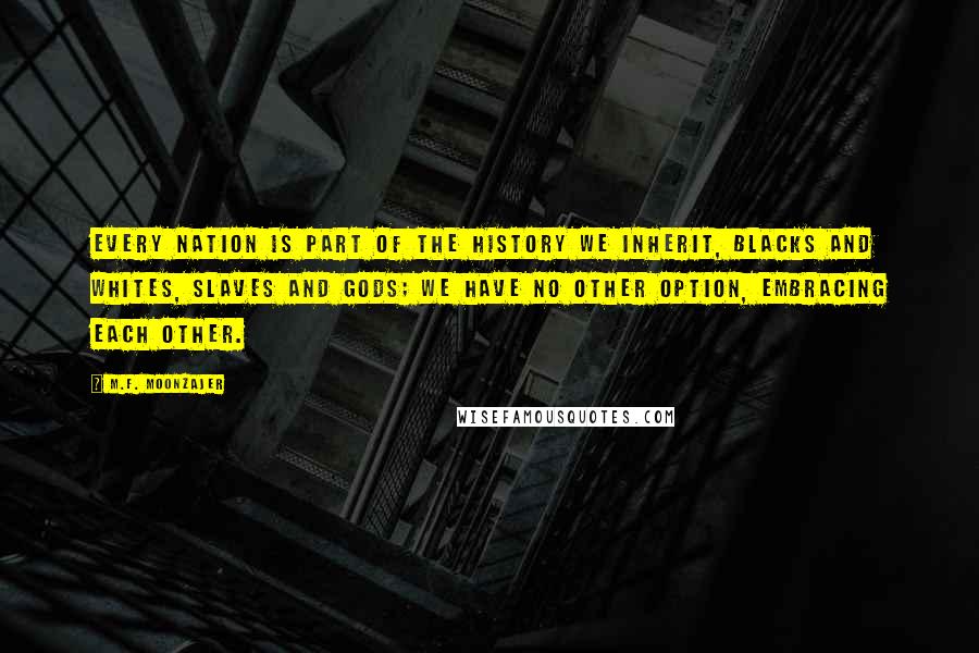 M.F. Moonzajer Quotes: Every nation is part of the history we inherit, blacks and whites, slaves and gods; we have no other option, embracing each other.