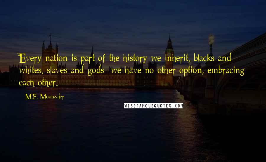 M.F. Moonzajer Quotes: Every nation is part of the history we inherit, blacks and whites, slaves and gods; we have no other option, embracing each other.