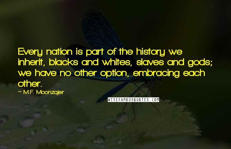 M.F. Moonzajer Quotes: Every nation is part of the history we inherit, blacks and whites, slaves and gods; we have no other option, embracing each other.