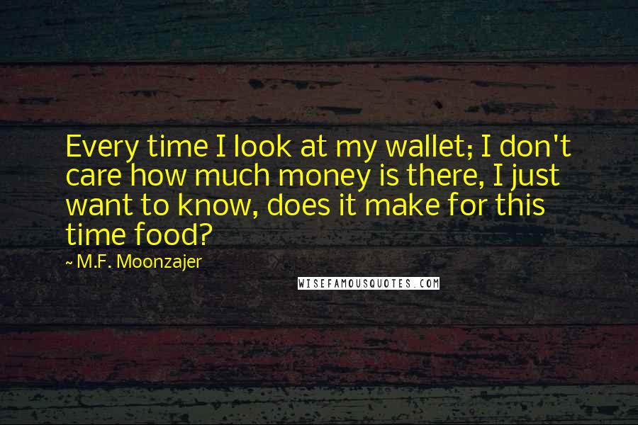 M.F. Moonzajer Quotes: Every time I look at my wallet; I don't care how much money is there, I just want to know, does it make for this time food?