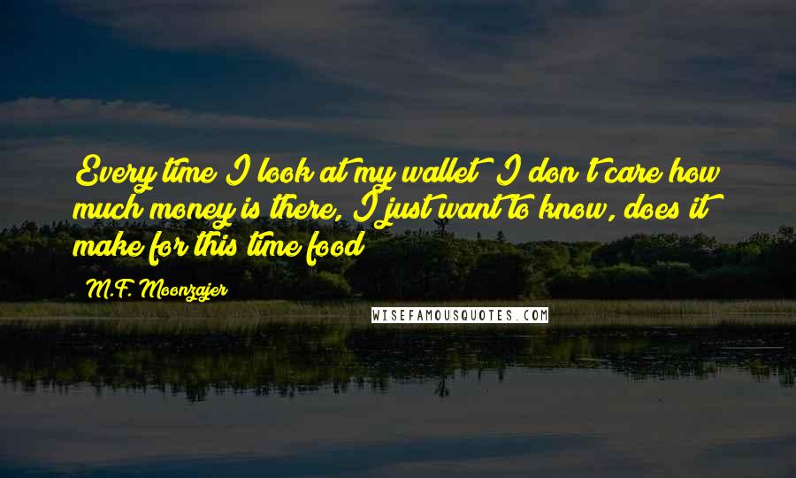 M.F. Moonzajer Quotes: Every time I look at my wallet; I don't care how much money is there, I just want to know, does it make for this time food?