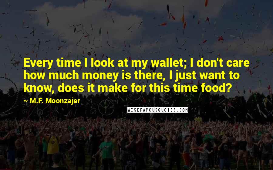 M.F. Moonzajer Quotes: Every time I look at my wallet; I don't care how much money is there, I just want to know, does it make for this time food?