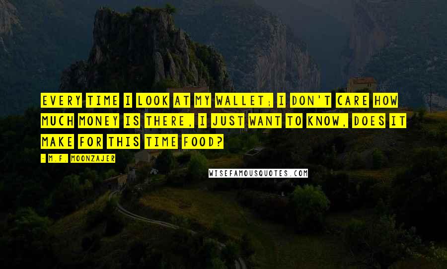 M.F. Moonzajer Quotes: Every time I look at my wallet; I don't care how much money is there, I just want to know, does it make for this time food?