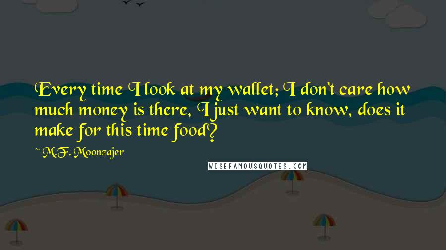 M.F. Moonzajer Quotes: Every time I look at my wallet; I don't care how much money is there, I just want to know, does it make for this time food?