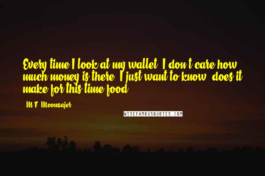 M.F. Moonzajer Quotes: Every time I look at my wallet; I don't care how much money is there, I just want to know, does it make for this time food?