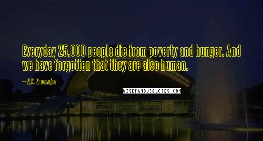 M.F. Moonzajer Quotes: Everyday 25,000 people die from poverty and hunger. And we have forgotten that they are also human.