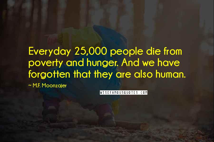 M.F. Moonzajer Quotes: Everyday 25,000 people die from poverty and hunger. And we have forgotten that they are also human.