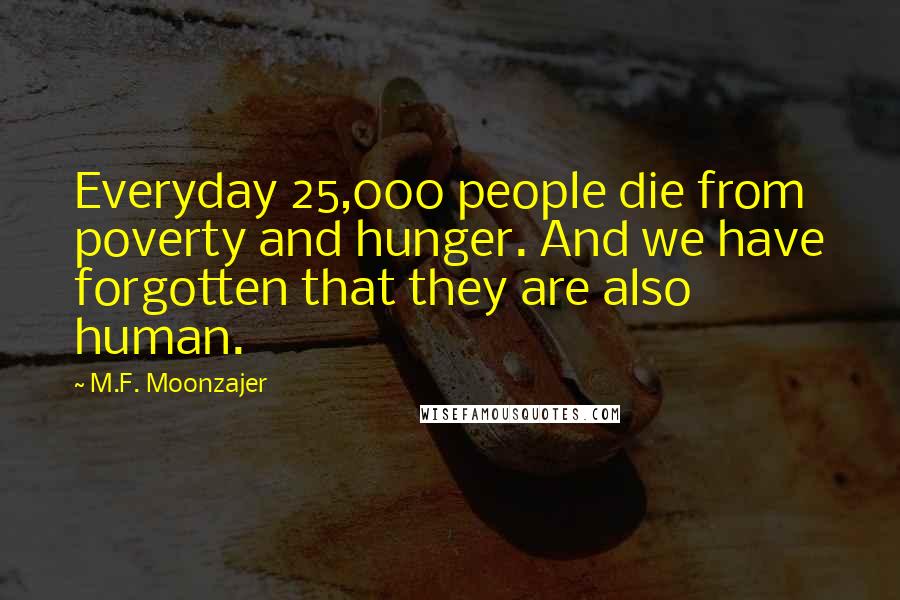 M.F. Moonzajer Quotes: Everyday 25,000 people die from poverty and hunger. And we have forgotten that they are also human.