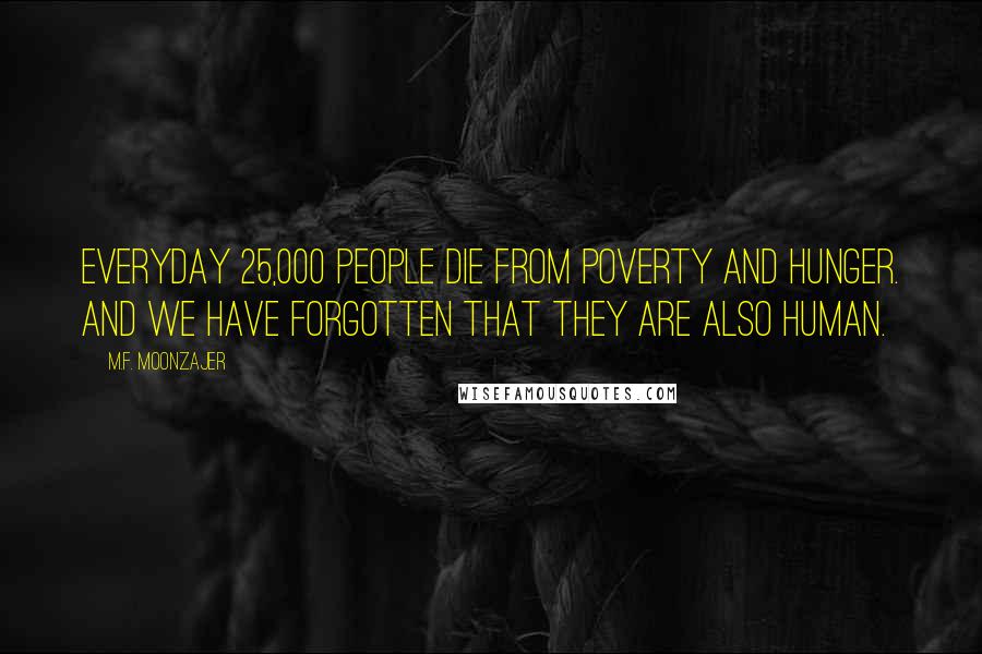 M.F. Moonzajer Quotes: Everyday 25,000 people die from poverty and hunger. And we have forgotten that they are also human.