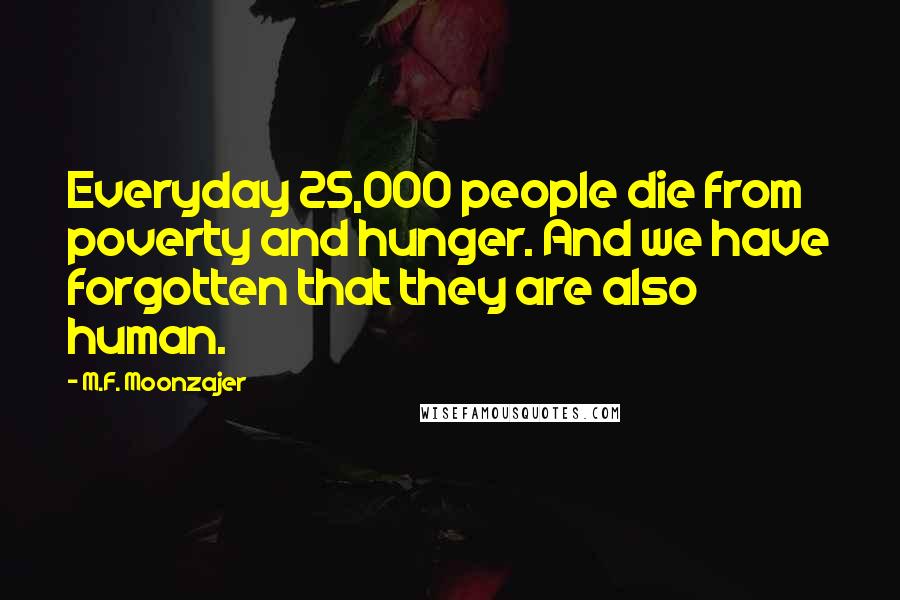 M.F. Moonzajer Quotes: Everyday 25,000 people die from poverty and hunger. And we have forgotten that they are also human.