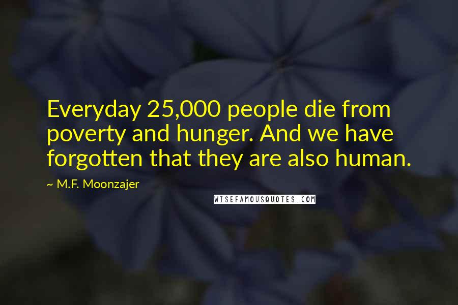 M.F. Moonzajer Quotes: Everyday 25,000 people die from poverty and hunger. And we have forgotten that they are also human.