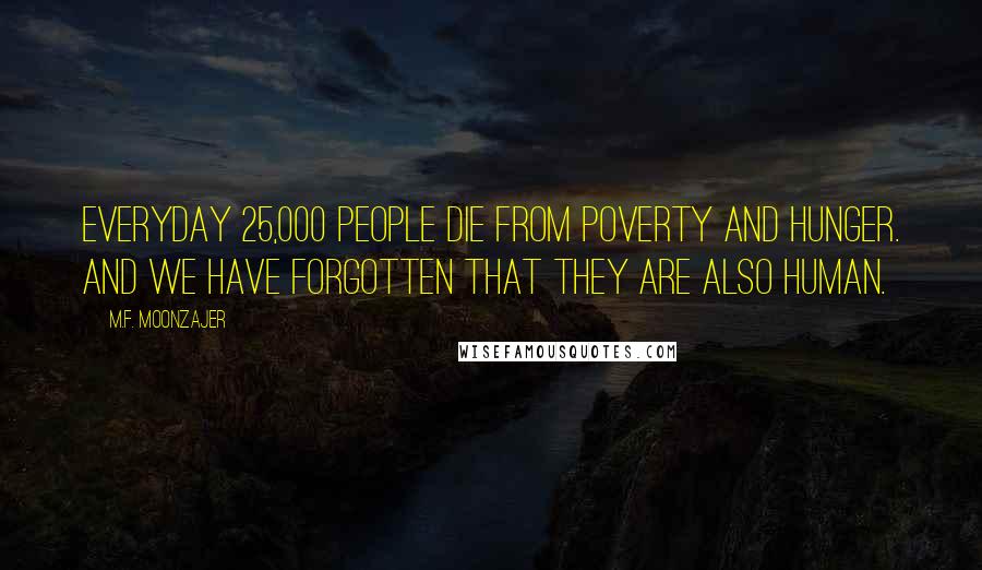 M.F. Moonzajer Quotes: Everyday 25,000 people die from poverty and hunger. And we have forgotten that they are also human.