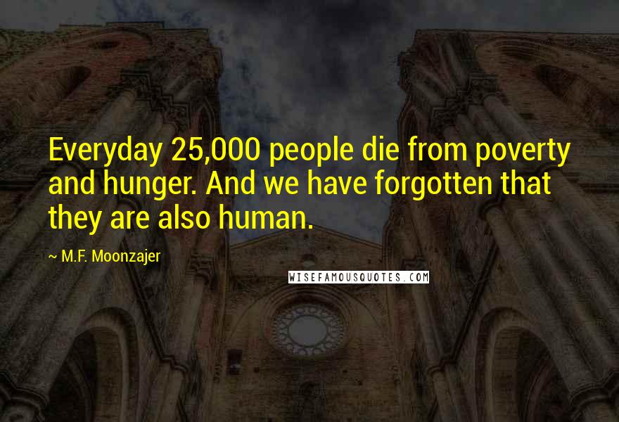 M.F. Moonzajer Quotes: Everyday 25,000 people die from poverty and hunger. And we have forgotten that they are also human.