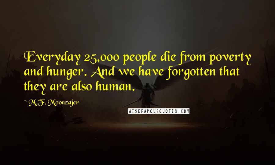 M.F. Moonzajer Quotes: Everyday 25,000 people die from poverty and hunger. And we have forgotten that they are also human.
