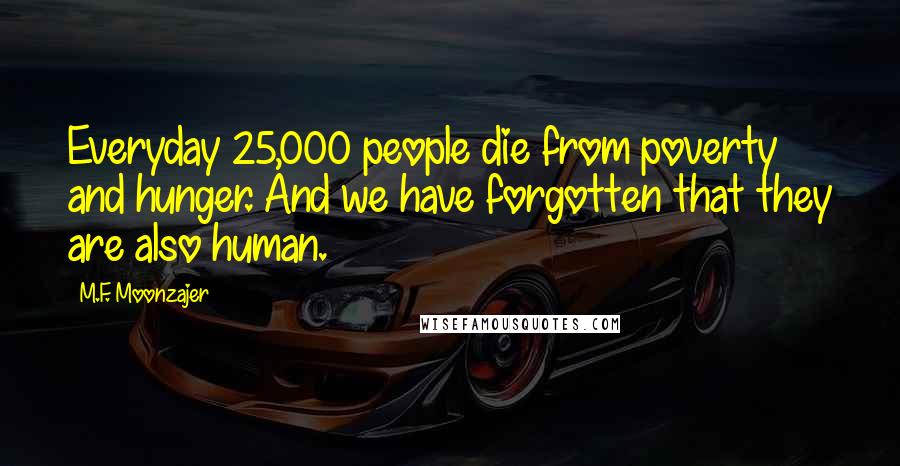 M.F. Moonzajer Quotes: Everyday 25,000 people die from poverty and hunger. And we have forgotten that they are also human.