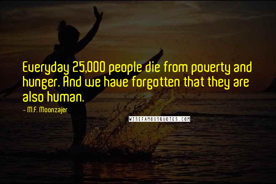 M.F. Moonzajer Quotes: Everyday 25,000 people die from poverty and hunger. And we have forgotten that they are also human.