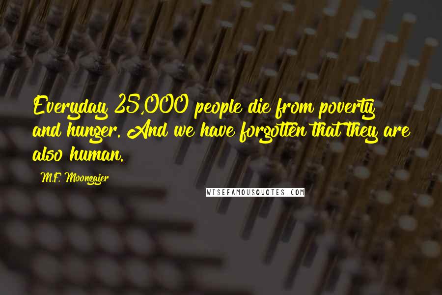 M.F. Moonzajer Quotes: Everyday 25,000 people die from poverty and hunger. And we have forgotten that they are also human.