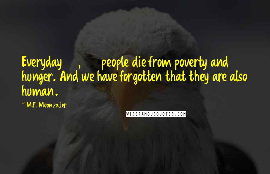 M.F. Moonzajer Quotes: Everyday 25,000 people die from poverty and hunger. And we have forgotten that they are also human.
