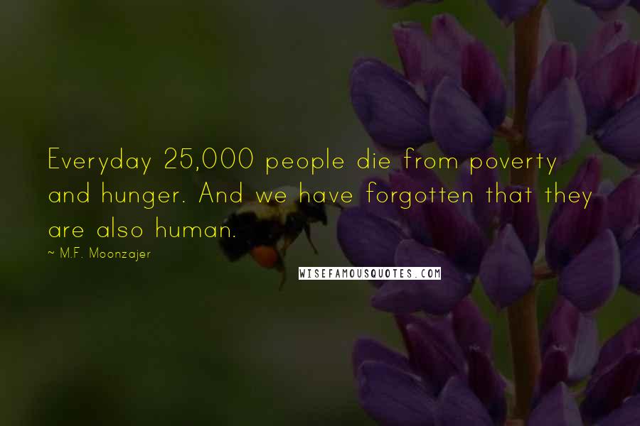 M.F. Moonzajer Quotes: Everyday 25,000 people die from poverty and hunger. And we have forgotten that they are also human.