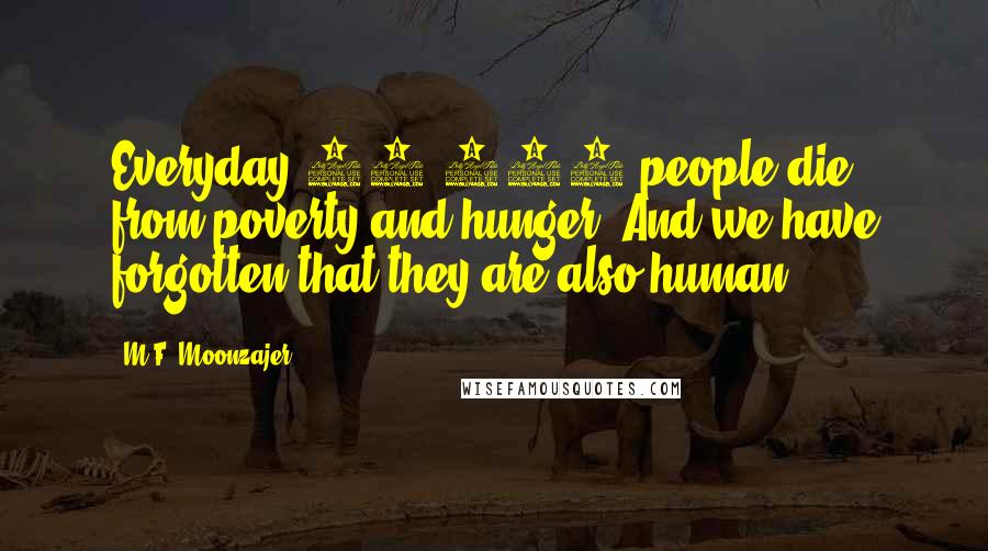 M.F. Moonzajer Quotes: Everyday 25,000 people die from poverty and hunger. And we have forgotten that they are also human.