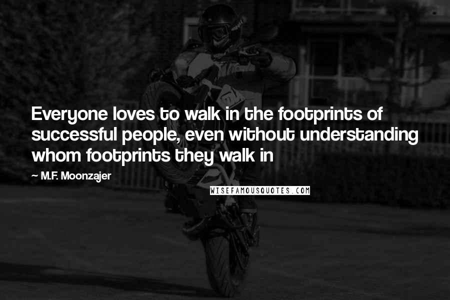 M.F. Moonzajer Quotes: Everyone loves to walk in the footprints of successful people, even without understanding whom footprints they walk in