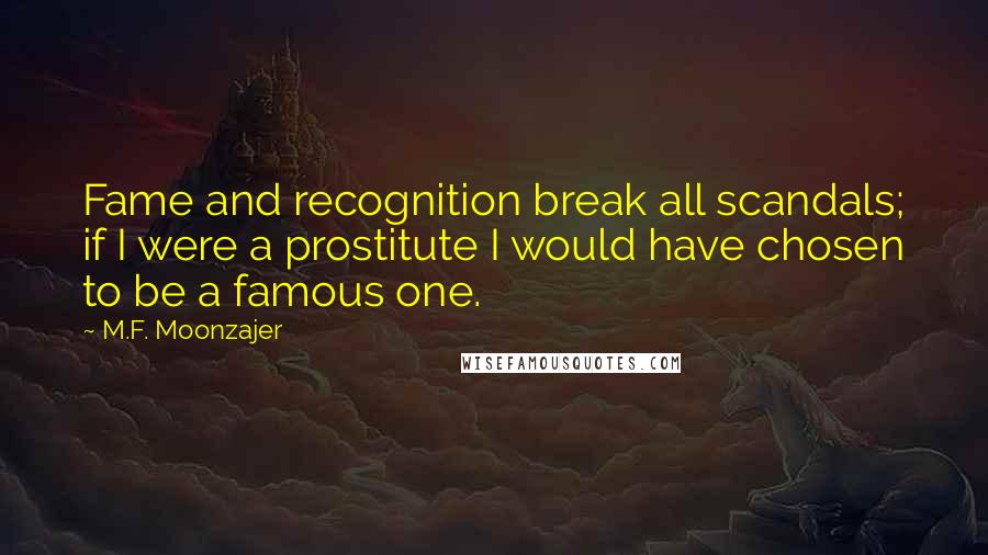 M.F. Moonzajer Quotes: Fame and recognition break all scandals; if I were a prostitute I would have chosen to be a famous one.