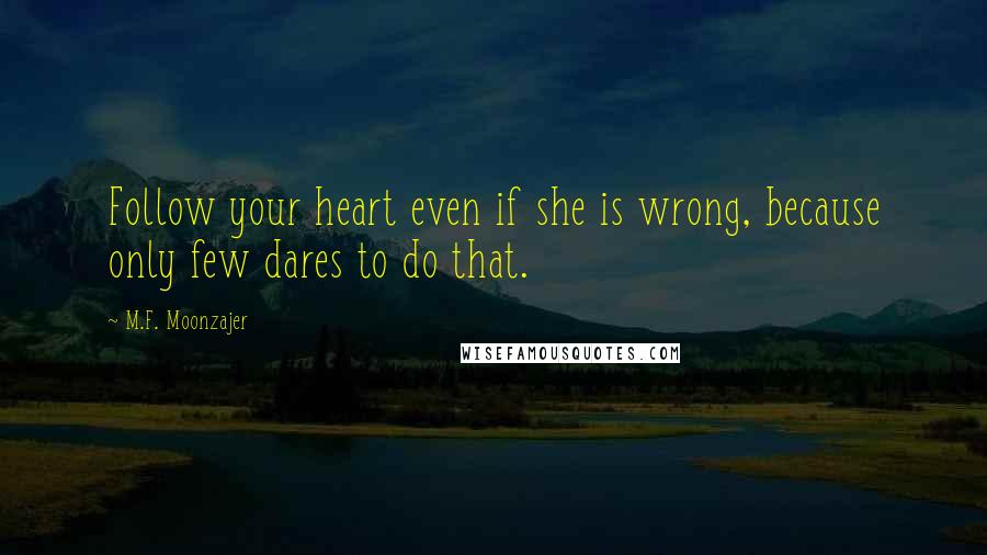 M.F. Moonzajer Quotes: Follow your heart even if she is wrong, because only few dares to do that.