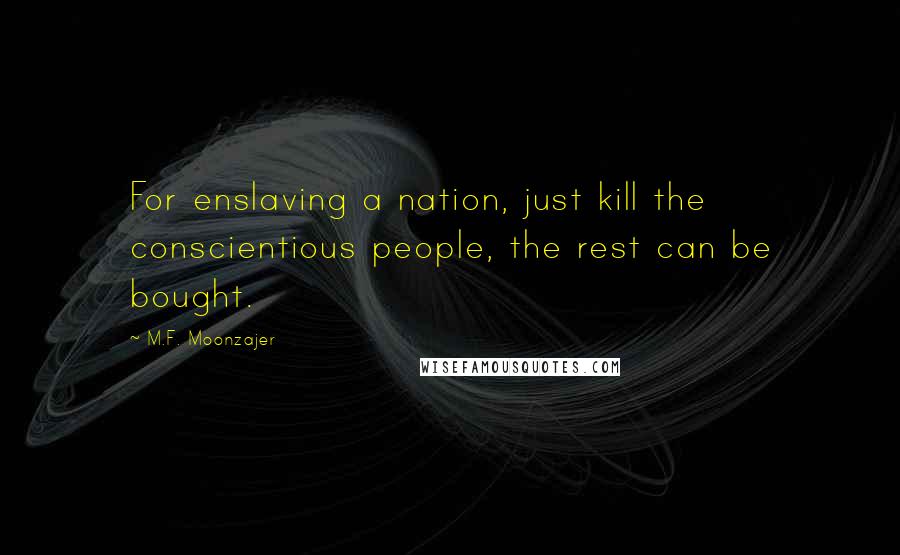M.F. Moonzajer Quotes: For enslaving a nation, just kill the conscientious people, the rest can be bought.