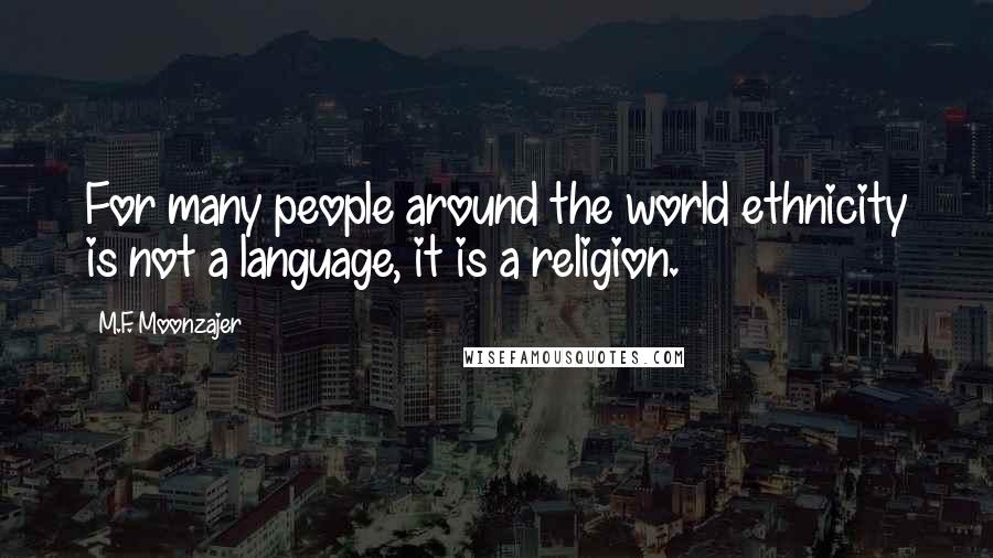 M.F. Moonzajer Quotes: For many people around the world ethnicity is not a language, it is a religion.