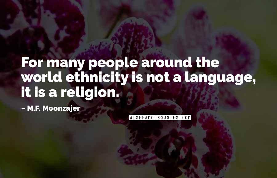 M.F. Moonzajer Quotes: For many people around the world ethnicity is not a language, it is a religion.