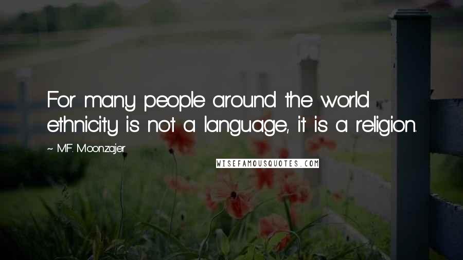 M.F. Moonzajer Quotes: For many people around the world ethnicity is not a language, it is a religion.