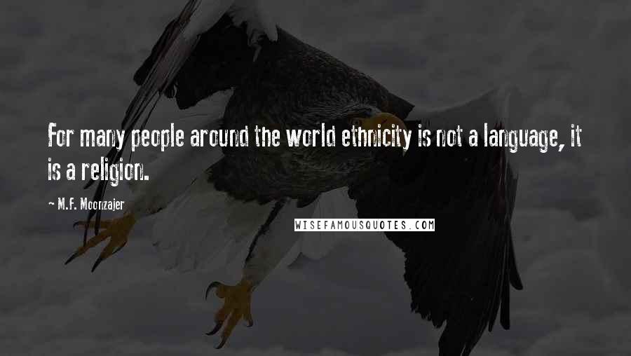 M.F. Moonzajer Quotes: For many people around the world ethnicity is not a language, it is a religion.