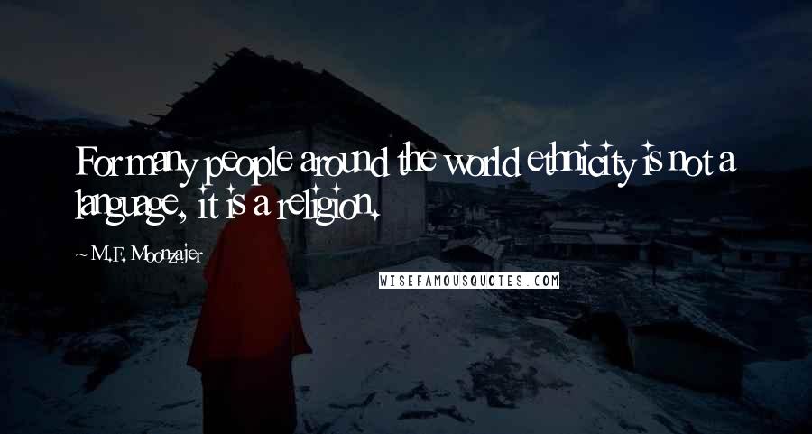 M.F. Moonzajer Quotes: For many people around the world ethnicity is not a language, it is a religion.