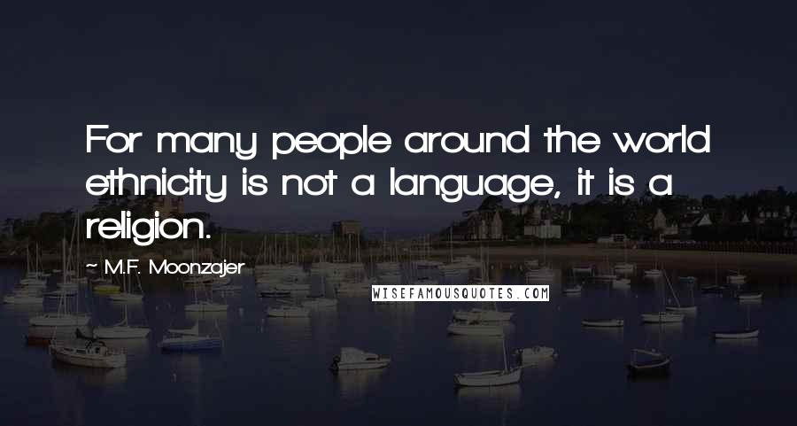 M.F. Moonzajer Quotes: For many people around the world ethnicity is not a language, it is a religion.