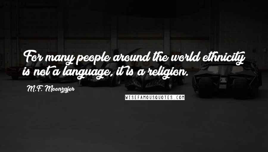 M.F. Moonzajer Quotes: For many people around the world ethnicity is not a language, it is a religion.