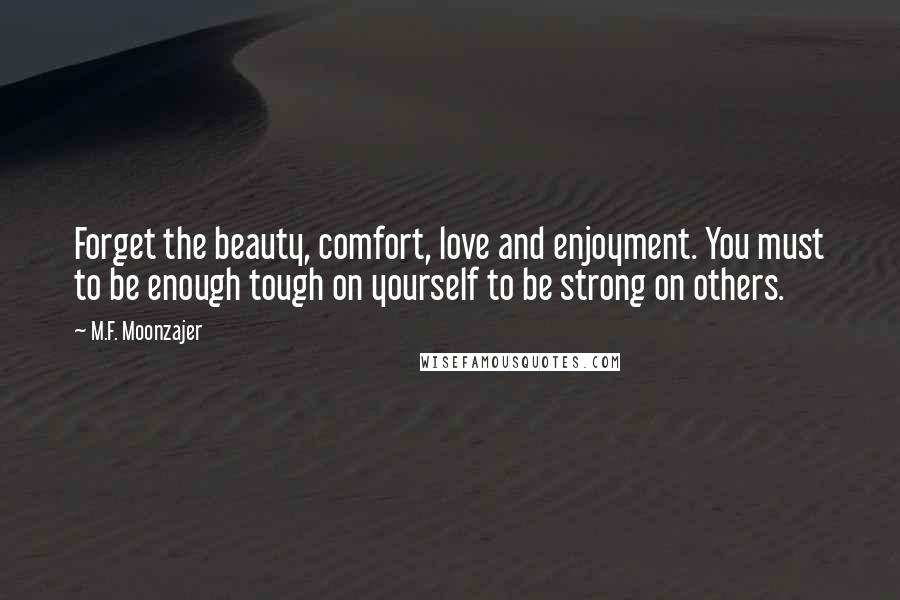 M.F. Moonzajer Quotes: Forget the beauty, comfort, love and enjoyment. You must to be enough tough on yourself to be strong on others.