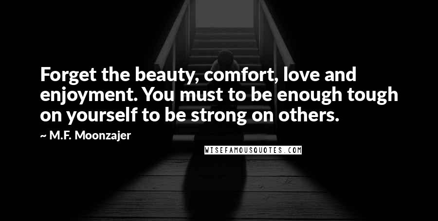 M.F. Moonzajer Quotes: Forget the beauty, comfort, love and enjoyment. You must to be enough tough on yourself to be strong on others.