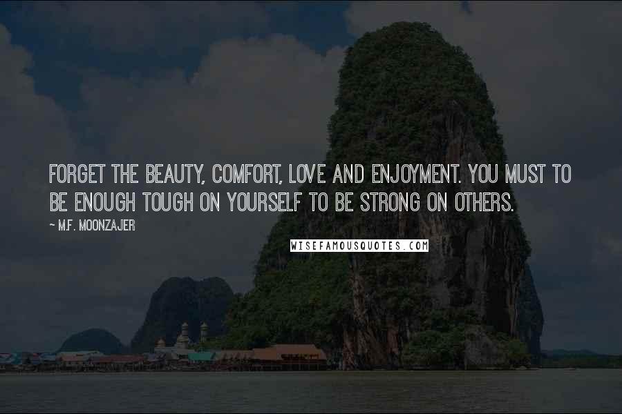 M.F. Moonzajer Quotes: Forget the beauty, comfort, love and enjoyment. You must to be enough tough on yourself to be strong on others.