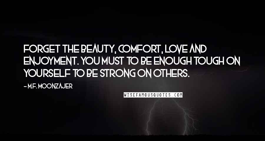 M.F. Moonzajer Quotes: Forget the beauty, comfort, love and enjoyment. You must to be enough tough on yourself to be strong on others.