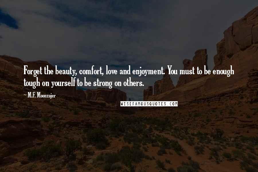 M.F. Moonzajer Quotes: Forget the beauty, comfort, love and enjoyment. You must to be enough tough on yourself to be strong on others.