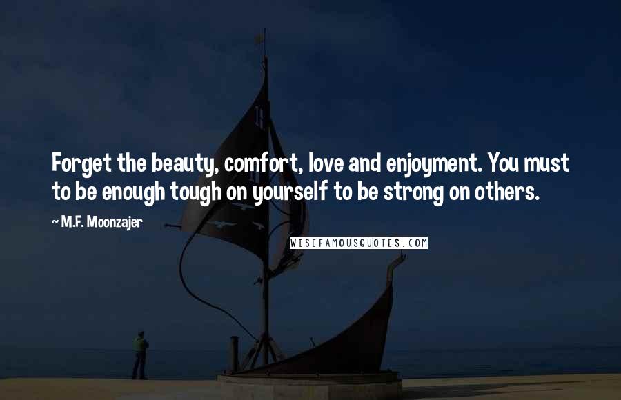 M.F. Moonzajer Quotes: Forget the beauty, comfort, love and enjoyment. You must to be enough tough on yourself to be strong on others.