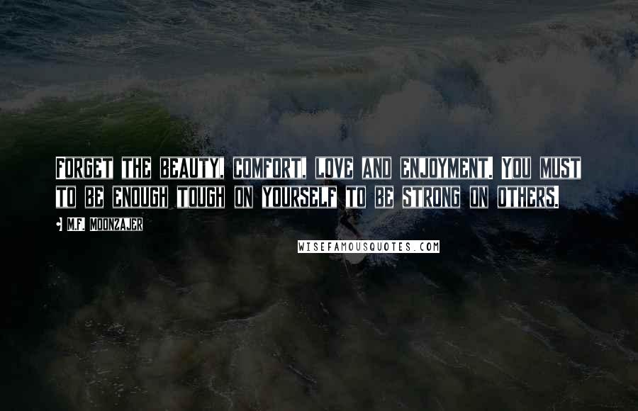 M.F. Moonzajer Quotes: Forget the beauty, comfort, love and enjoyment. You must to be enough tough on yourself to be strong on others.