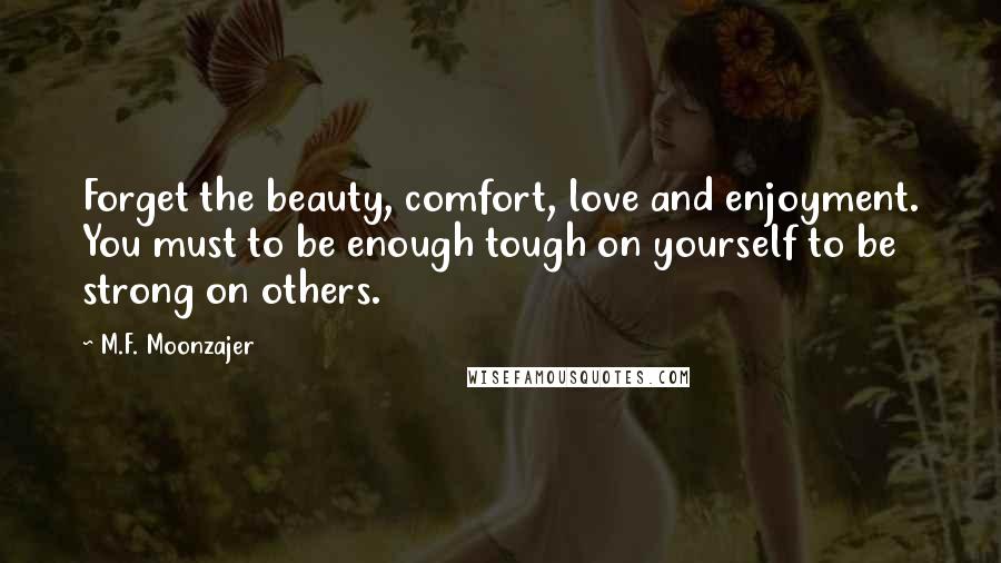 M.F. Moonzajer Quotes: Forget the beauty, comfort, love and enjoyment. You must to be enough tough on yourself to be strong on others.