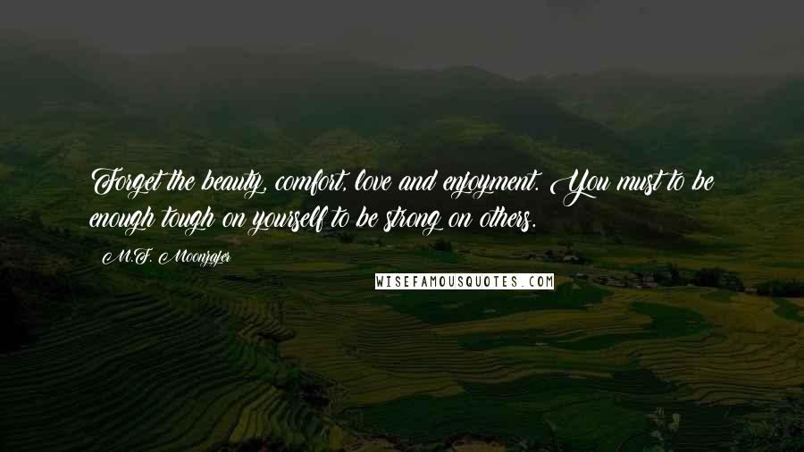 M.F. Moonzajer Quotes: Forget the beauty, comfort, love and enjoyment. You must to be enough tough on yourself to be strong on others.