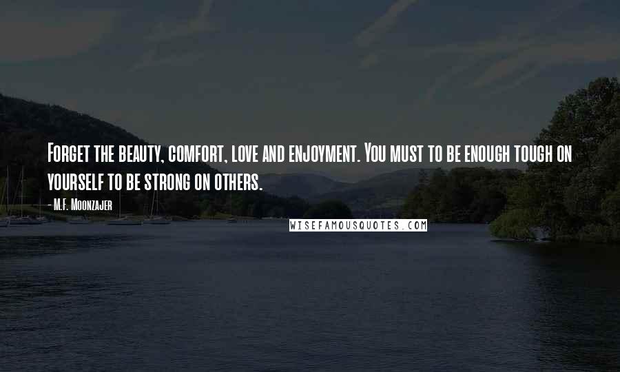 M.F. Moonzajer Quotes: Forget the beauty, comfort, love and enjoyment. You must to be enough tough on yourself to be strong on others.