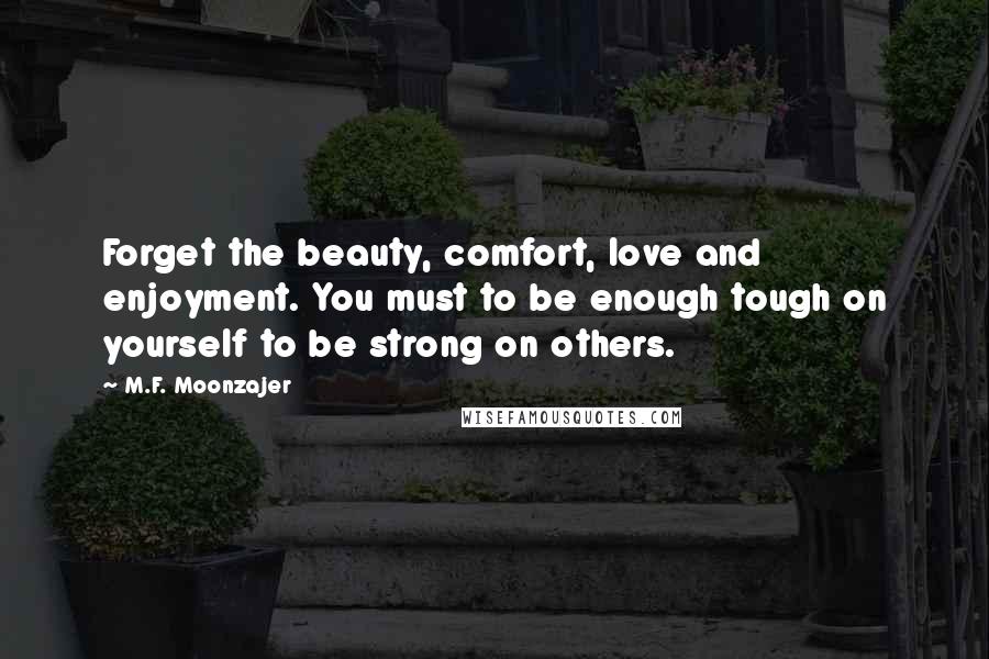 M.F. Moonzajer Quotes: Forget the beauty, comfort, love and enjoyment. You must to be enough tough on yourself to be strong on others.